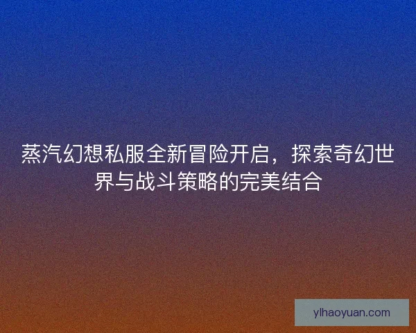 蒸汽幻想私服全新冒险开启，探索奇幻世界与战斗策略的完美结合