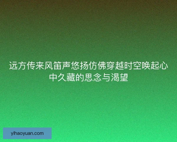 远方传来风笛声悠扬仿佛穿越时空唤起心中久藏的思念与渴望