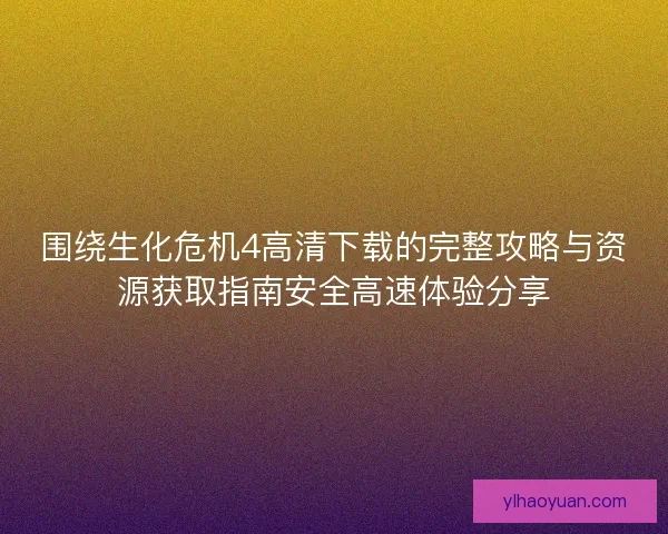 围绕生化危机4高清下载的完整攻略与资源获取指南安全高速体验分享
