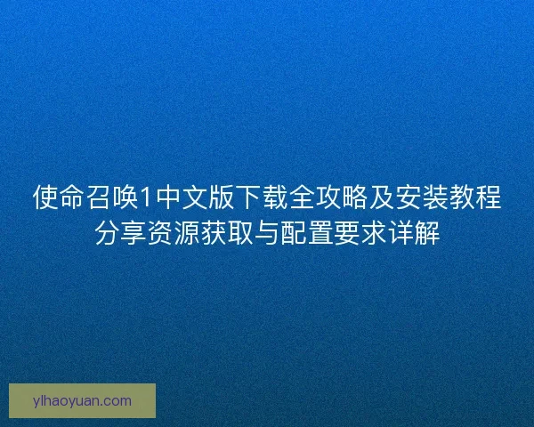 使命召唤1中文版下载全攻略及安装教程分享资源获取与配置要求详解