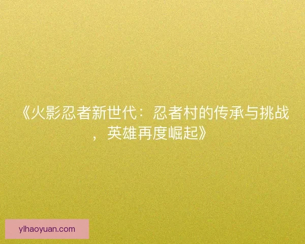 《火影忍者新世代：忍者村的传承与挑战，英雄再度崛起》