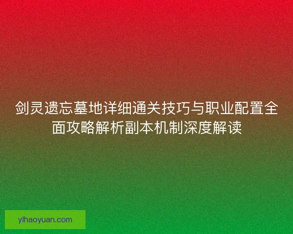 剑灵遗忘墓地详细通关技巧与职业配置全面攻略解析副本机制深度解读