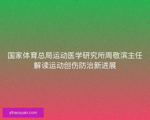 国家体育总局运动医学研究所周敬滨主任解读运动创伤防治新进展