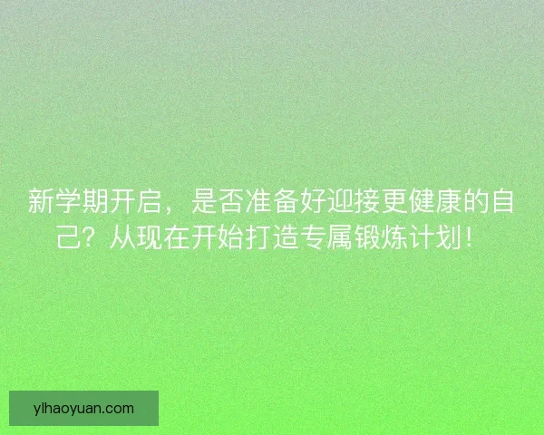 新学期开启，是否准备好迎接更健康的自己？从现在开始打造专属锻炼计划！