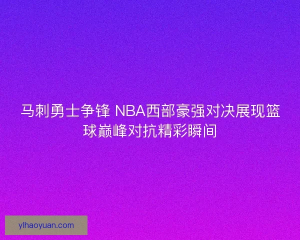 马刺勇士争锋 NBA西部豪强对决展现篮球巅峰对抗精彩瞬间
