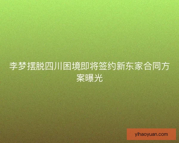 李梦摆脱四川困境即将签约新东家合同方案曝光