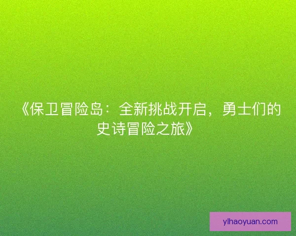 《保卫冒险岛：全新挑战开启，勇士们的史诗冒险之旅》