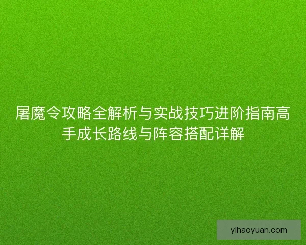屠魔令攻略全解析与实战技巧进阶指南高手成长路线与阵容搭配详解