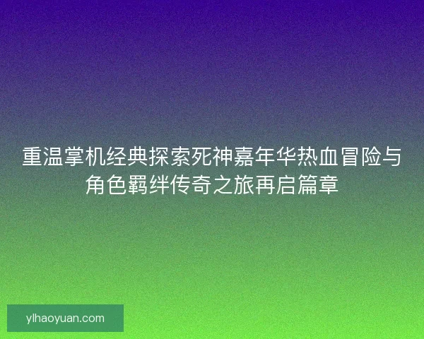 重温掌机经典探索死神嘉年华热血冒险与角色羁绊传奇之旅再启篇章