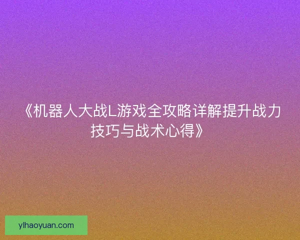 《机器人大战L游戏全攻略详解提升战力技巧与战术心得》