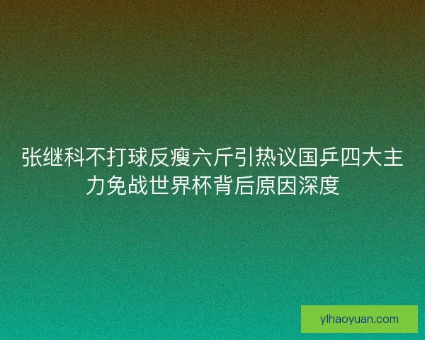 张继科不打球反瘦六斤引热议国乒四大主力免战世界杯背后原因深度