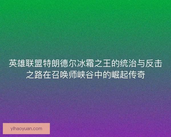 英雄联盟特朗德尔冰霜之王的统治与反击之路在召唤师峡谷中的崛起传奇