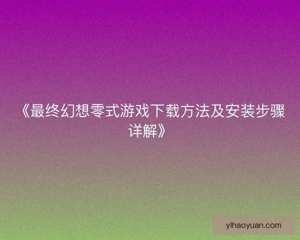 《最终幻想零式游戏下载方法及安装步骤详解》