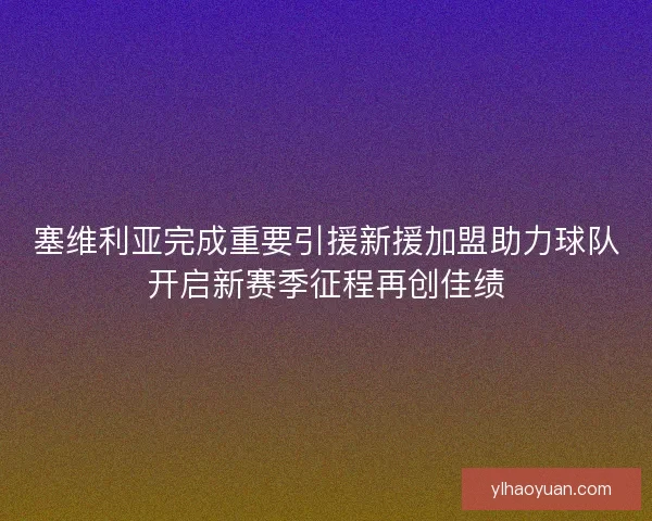 塞维利亚完成重要引援新援加盟助力球队开启新赛季征程再创佳绩