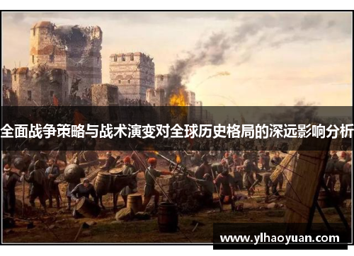 全面战争策略与战术演变对全球历史格局的深远影响分析