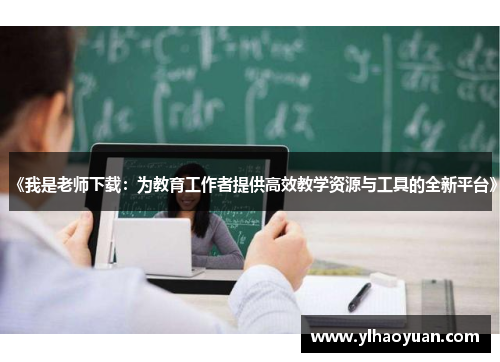 《我是老师下载：为教育工作者提供高效教学资源与工具的全新平台》